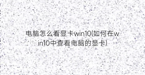 “电脑怎么看显卡win10(如何在win10中查看电脑的显卡)