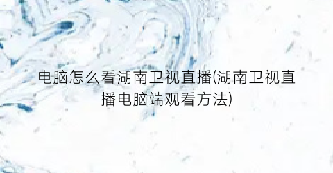 电脑怎么看湖南卫视直播(湖南卫视直播电脑端观看方法)