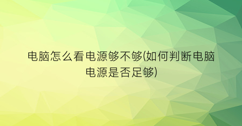 电脑怎么看电源够不够(如何判断电脑电源是否足够)