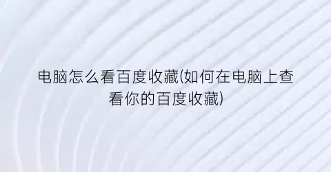 电脑怎么看百度收藏(如何在电脑上查看你的百度收藏)