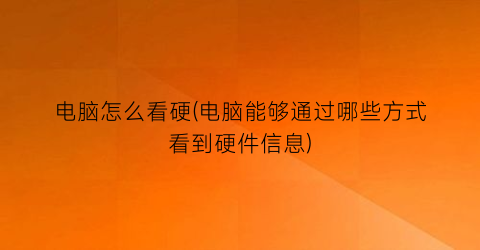 电脑怎么看硬(电脑能够通过哪些方式看到硬件信息)