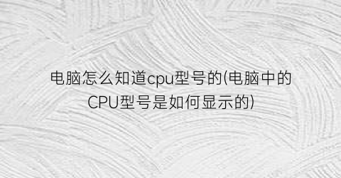 电脑怎么知道cpu型号的(电脑中的CPU型号是如何显示的)