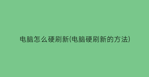 电脑怎么硬刷新(电脑硬刷新的方法)