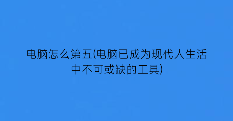 电脑怎么第五(电脑已成为现代人生活中不可或缺的工具)