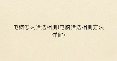 “电脑怎么筛选相册(电脑筛选相册方法详解)