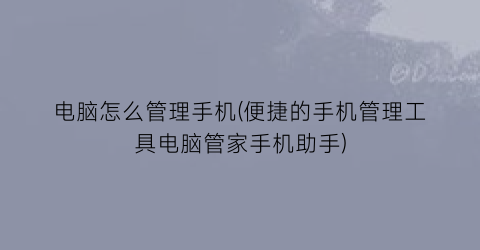 “电脑怎么管理手机(便捷的手机管理工具电脑管家手机助手)