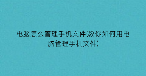 电脑怎么管理手机文件(教你如何用电脑管理手机文件)