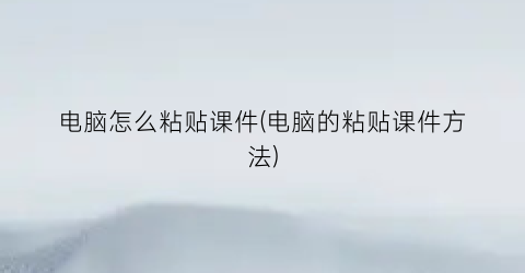 “电脑怎么粘贴课件(电脑的粘贴课件方法)