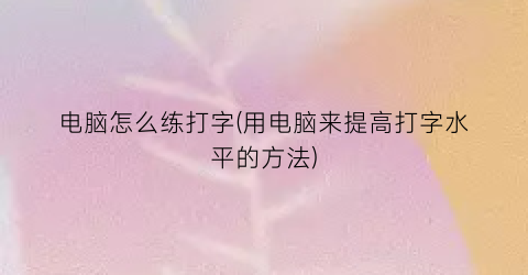 “电脑怎么练打字(用电脑来提高打字水平的方法)