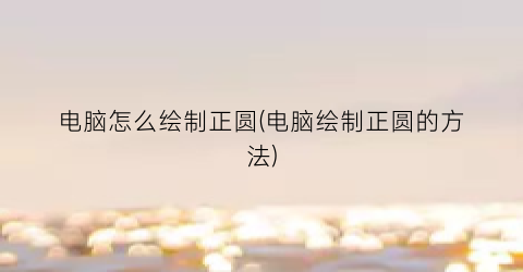 电脑怎么绘制正圆(电脑绘制正圆的方法)