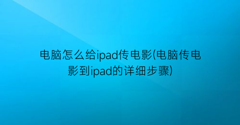 电脑怎么给ipad传电影(电脑传电影到ipad的详细步骤)