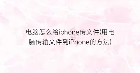 电脑怎么给iphone传文件(用电脑传输文件到iPhone的方法)