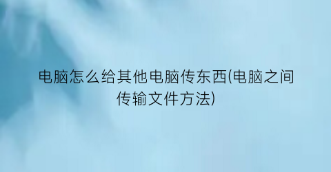 电脑怎么给其他电脑传东西(电脑之间传输文件方法)