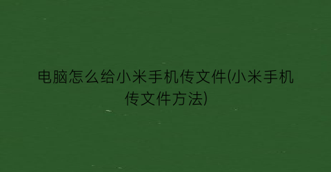 电脑怎么给小米手机传文件(小米手机传文件方法)