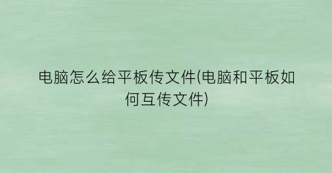 “电脑怎么给平板传文件(电脑和平板如何互传文件)