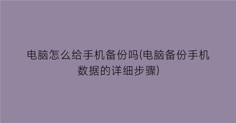 “电脑怎么给手机备份吗(电脑备份手机数据的详细步骤)