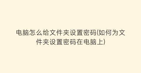 电脑怎么给文件夹设置密码(如何为文件夹设置密码在电脑上)