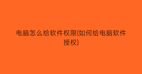 “电脑怎么给软件权限(如何给电脑软件授权)