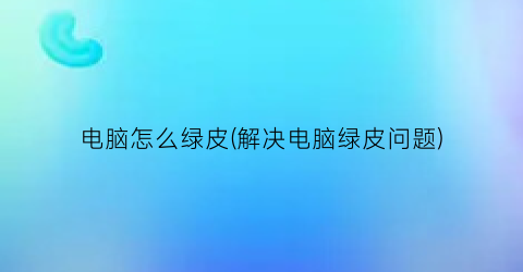 电脑怎么绿皮(解决电脑绿皮问题)