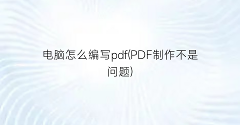 “电脑怎么编写pdf(PDF制作不是问题)