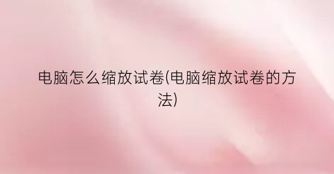 电脑怎么缩放试卷(电脑缩放试卷的方法)