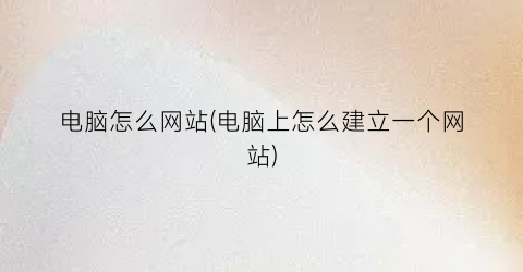 电脑怎么网站(电脑上怎么建立一个网站)