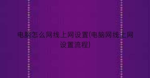 “电脑怎么网线上网设置(电脑网线上网设置流程)