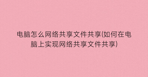 电脑怎么网络共享文件共享(如何在电脑上实现网络共享文件共享)