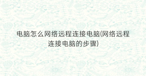 “电脑怎么网络远程连接电脑(网络远程连接电脑的步骤)