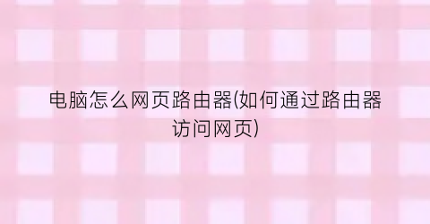 “电脑怎么网页路由器(如何通过路由器访问网页)