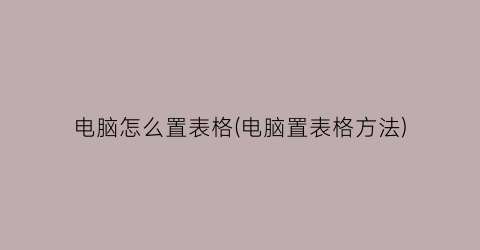 电脑怎么置表格(电脑置表格方法)