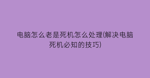 电脑怎么老是死机怎么处理(解决电脑死机必知的技巧)