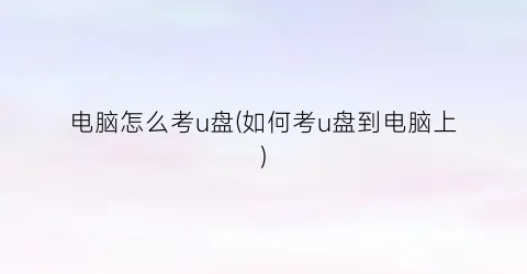 “电脑怎么考u盘(如何考u盘到电脑上)