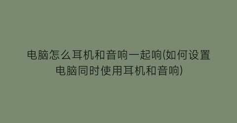 电脑怎么耳机和音响一起响(如何设置电脑同时使用耳机和音响)