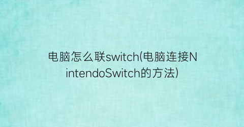 电脑怎么联switch(电脑连接NintendoSwitch的方法)