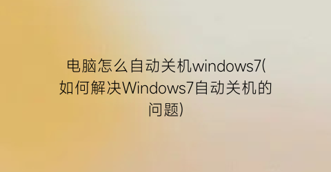 电脑怎么自动关机windows7(如何解决Windows7自动关机的问题)