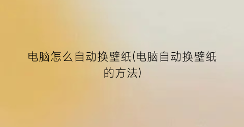 “电脑怎么自动换壁纸(电脑自动换壁纸的方法)