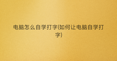 电脑怎么自学打字(如何让电脑自学打字)