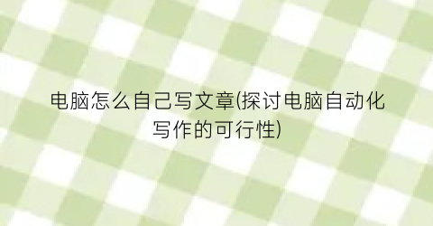 电脑怎么自己写文章(探讨电脑自动化写作的可行性)