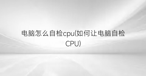 电脑怎么自检cpu(如何让电脑自检CPU)