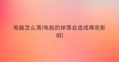 电脑怎么落(电脑的掉落会造成哪些影响)