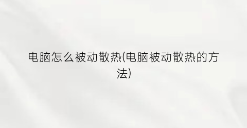 “电脑怎么被动散热(电脑被动散热的方法)