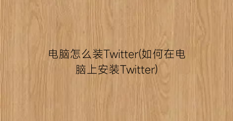 电脑怎么装Twitter(如何在电脑上安装Twitter)