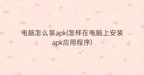 电脑怎么装apk(怎样在电脑上安装apk应用程序)