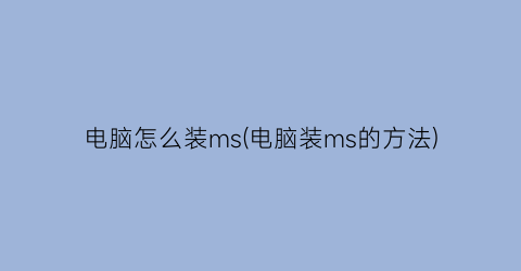 “电脑怎么装ms(电脑装ms的方法)