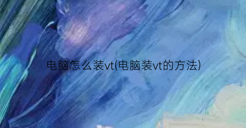 “电脑怎么装vt(电脑装vt的方法)