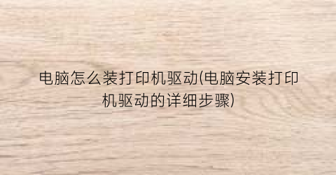 “电脑怎么装打印机驱动(电脑安装打印机驱动的详细步骤)