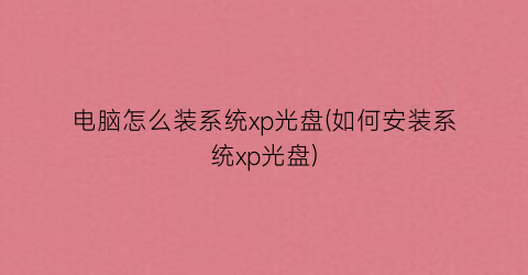 “电脑怎么装系统xp光盘(如何安装系统xp光盘)