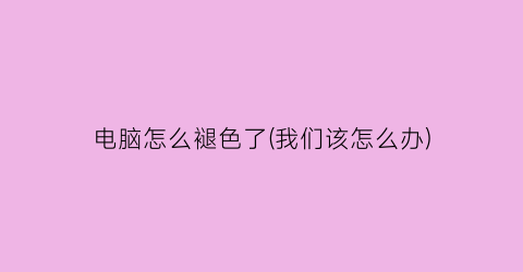 电脑怎么褪色了(我们该怎么办)