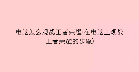 电脑怎么观战王者荣耀(在电脑上观战王者荣耀的步骤)